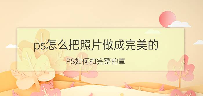 ps怎么把照片做成完美的 PS如何扣完整的章？